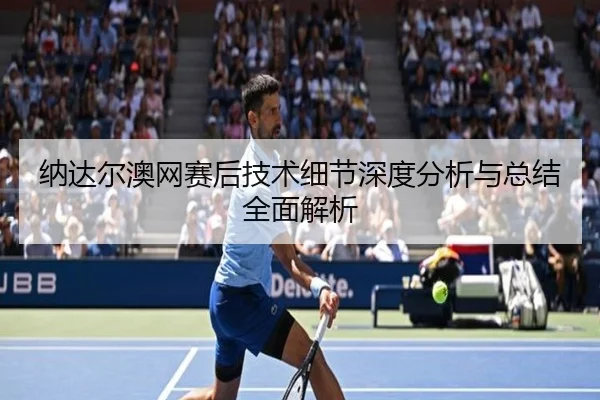 纳达尔澳网赛后技术细节深度分析与总结全面解析